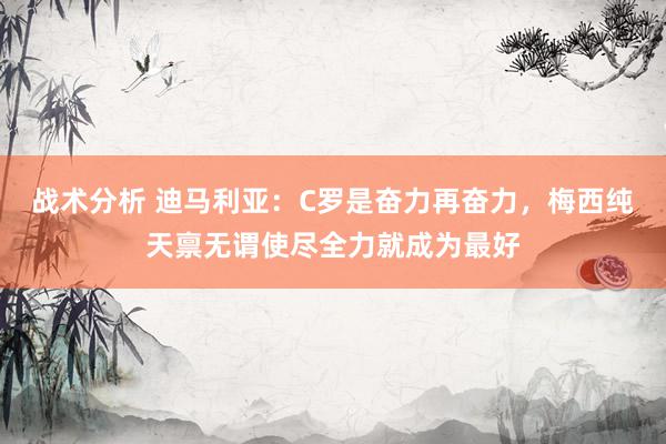 战术分析 迪马利亚：C罗是奋力再奋力，梅西纯天禀无谓使尽全力就成为最好