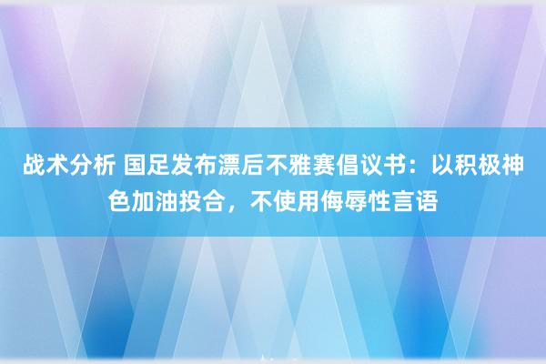 战术分析 国足发布漂后不雅赛倡议书：以积极神色加油投合，不使用侮辱性言语