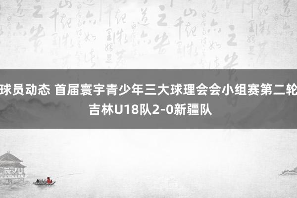 球员动态 首届寰宇青少年三大球理会会小组赛第二轮 吉林U18队2-0新疆队