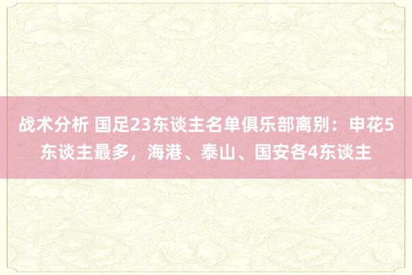 战术分析 国足23东谈主名单俱乐部离别：申花5东谈主最多，海港、泰山、国安各4东谈主