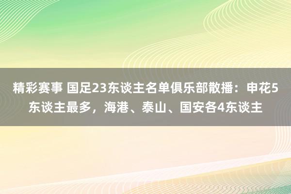 精彩赛事 国足23东谈主名单俱乐部散播：申花5东谈主最多，海港、泰山、国安各4东谈主