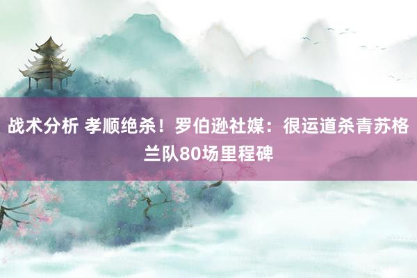 战术分析 孝顺绝杀！罗伯逊社媒：很运道杀青苏格兰队80场里程碑