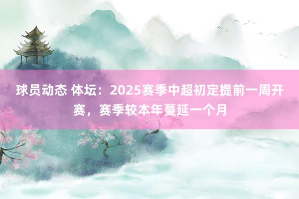 球员动态 体坛：2025赛季中超初定提前一周开赛，赛季较本年蔓延一个月