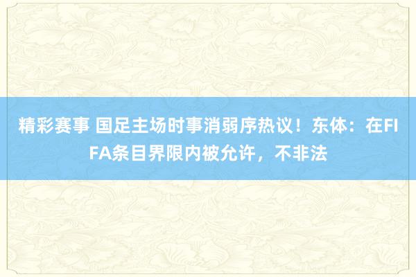 精彩赛事 国足主场时事消弱序热议！东体：在FIFA条目界限内被允许，不非法