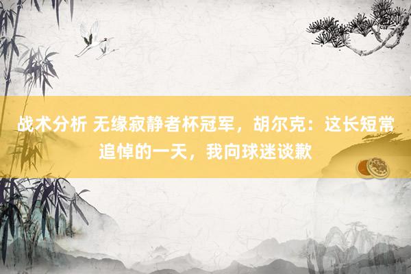 战术分析 无缘寂静者杯冠军，胡尔克：这长短常追悼的一天，我向球迷谈歉