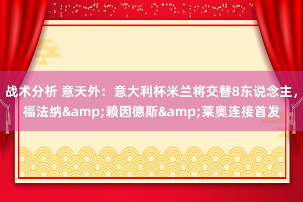 战术分析 意天外：意大利杯米兰将交替8东说念主，福法纳&赖因德斯&莱奥连接首发