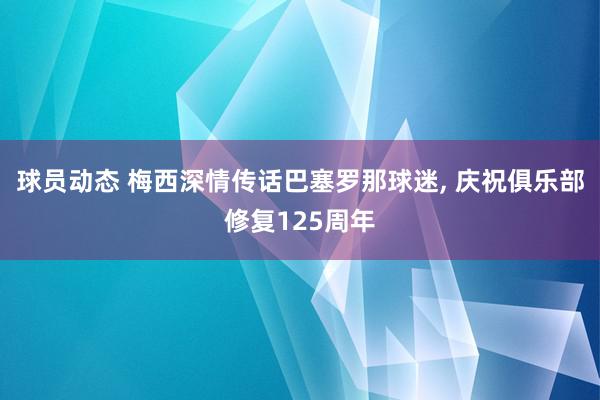 球员动态 梅西深情传话巴塞罗那球迷, 庆祝俱乐部修复125周年