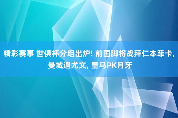 精彩赛事 世俱杯分组出炉! 前国脚将战拜仁本菲卡, 曼城遇尤文, 皇马PK月牙