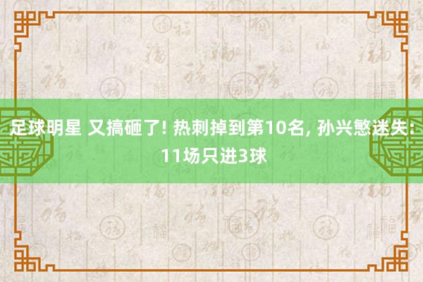 足球明星 又搞砸了! 热刺掉到第10名, 孙兴慜迷失: 11场只进3球