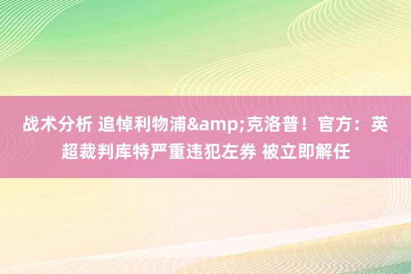 战术分析 追悼利物浦&克洛普！官方：英超裁判库特严重违犯左券 被立即解任