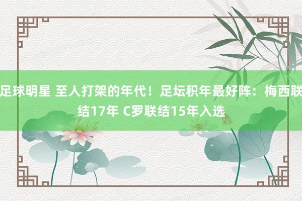 足球明星 至人打架的年代！足坛积年最好阵：梅西联结17年 C罗联结15年入选