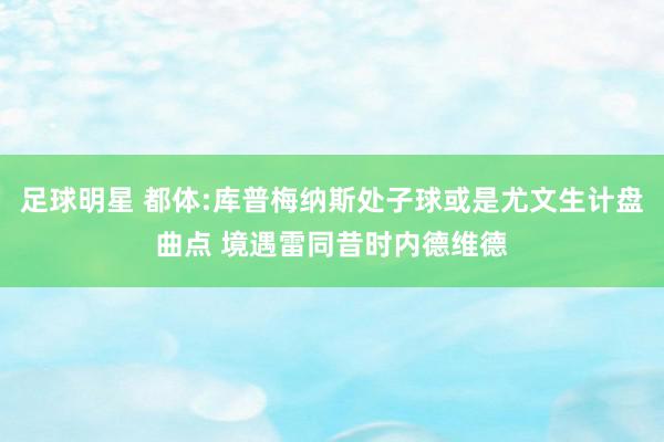 足球明星 都体:库普梅纳斯处子球或是尤文生计盘曲点 境遇雷同昔时内德维德