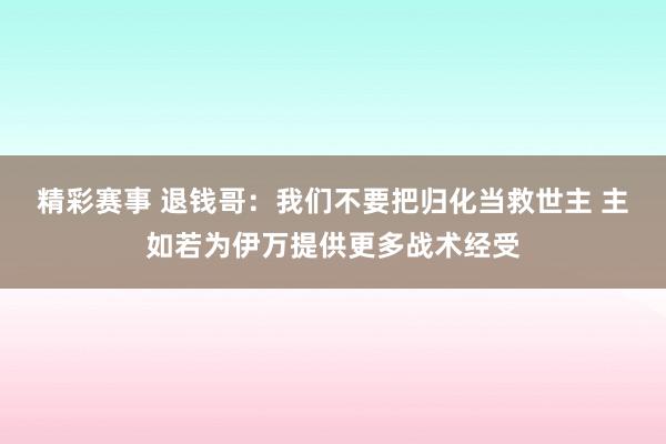 精彩赛事 退钱哥：我们不要把归化当救世主 主如若为伊万提供更多战术经受