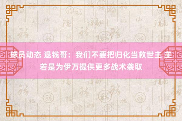 球员动态 退钱哥：我们不要把归化当救世主 主若是为伊万提供更多战术袭取