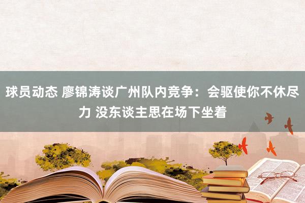 球员动态 廖锦涛谈广州队内竞争：会驱使你不休尽力 没东谈主思在场下坐着