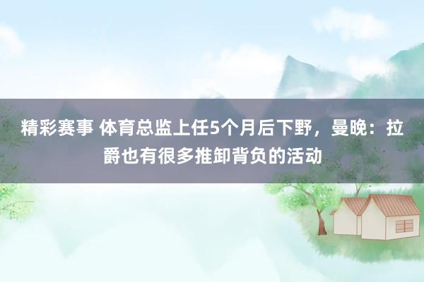 精彩赛事 体育总监上任5个月后下野，曼晚：拉爵也有很多推卸背负的活动