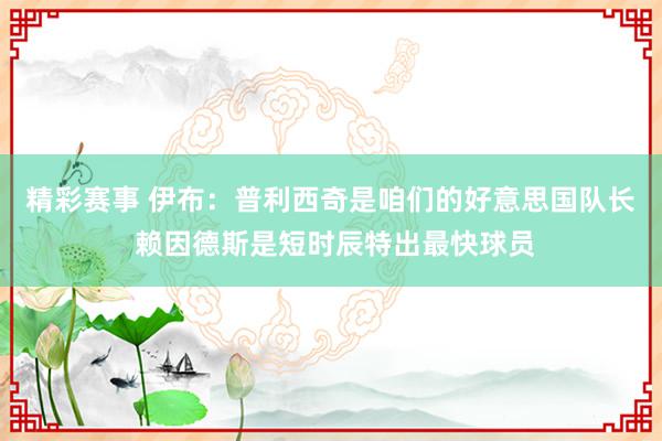 精彩赛事 伊布：普利西奇是咱们的好意思国队长 赖因德斯是短时辰特出最快球员