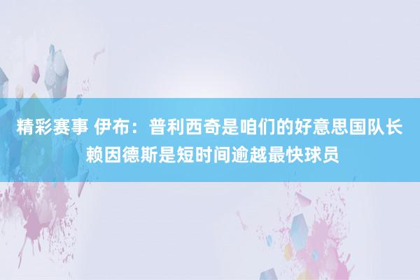 精彩赛事 伊布：普利西奇是咱们的好意思国队长 赖因德斯是短时间逾越最快球员