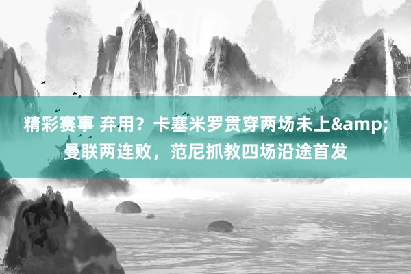 精彩赛事 弃用？卡塞米罗贯穿两场未上&曼联两连败，范尼抓教四场沿途首发