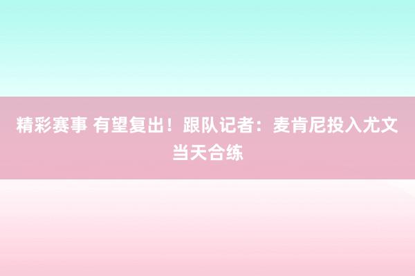 精彩赛事 有望复出！跟队记者：麦肯尼投入尤文当天合练