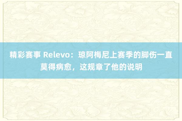 精彩赛事 Relevo：琼阿梅尼上赛季的脚伤一直莫得病愈，这规章了他的说明