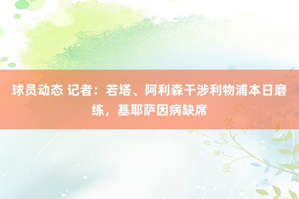 球员动态 记者：若塔、阿利森干涉利物浦本日磨练，基耶萨因病缺席