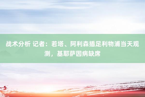 战术分析 记者：若塔、阿利森插足利物浦当天观测，基耶萨因病缺席