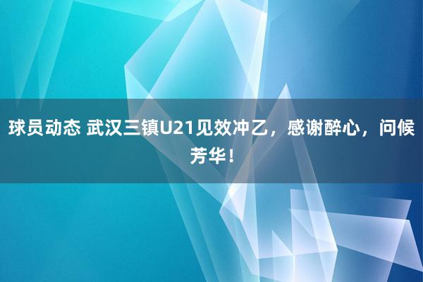 球员动态 武汉三镇U21见效冲乙，感谢醉心，问候芳华！