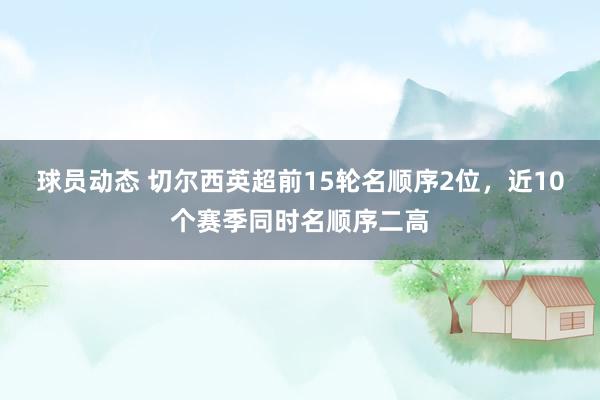 球员动态 切尔西英超前15轮名顺序2位，近10个赛季同时名顺序二高