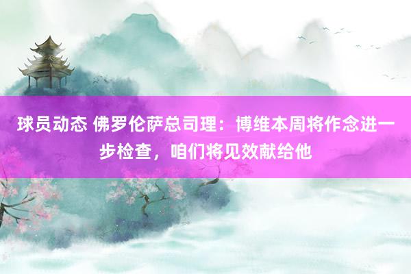 球员动态 佛罗伦萨总司理：博维本周将作念进一步检查，咱们将见效献给他