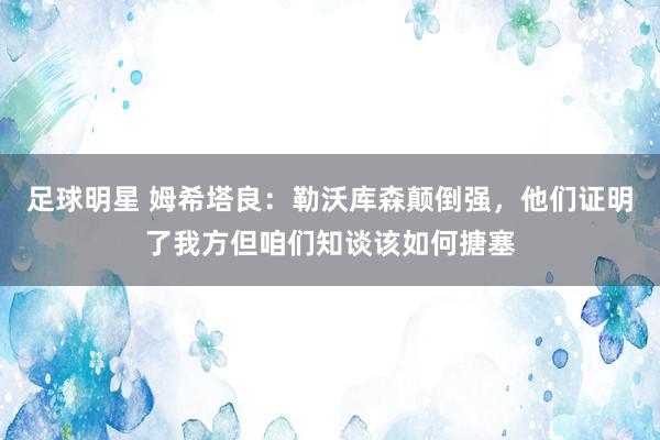 足球明星 姆希塔良：勒沃库森颠倒强，他们证明了我方但咱们知谈该如何搪塞