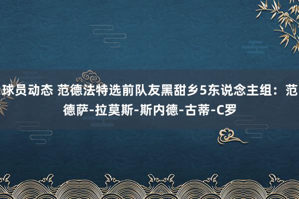 球员动态 范德法特选前队友黑甜乡5东说念主组：范德萨-拉莫斯-斯内德-古蒂-C罗