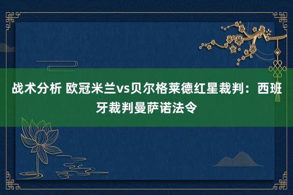 战术分析 欧冠米兰vs贝尔格莱德红星裁判：西班牙裁判曼萨诺法令