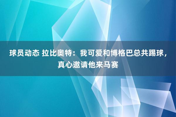 球员动态 拉比奥特：我可爱和博格巴总共踢球，真心邀请他来马赛