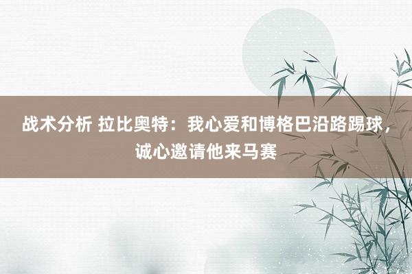 战术分析 拉比奥特：我心爱和博格巴沿路踢球，诚心邀请他来马赛