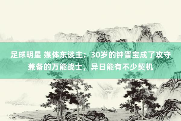 足球明星 媒体东谈主：30岁的钟晋宝成了攻守兼备的万能战士，异日能有不少契机