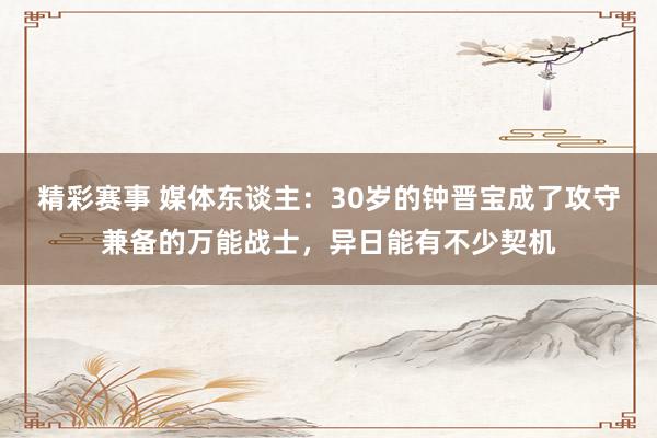 精彩赛事 媒体东谈主：30岁的钟晋宝成了攻守兼备的万能战士，异日能有不少契机