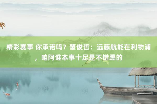 精彩赛事 你承诺吗？肇俊哲：远藤航能在利物浦，咱阿谁本事十足是不错踢的