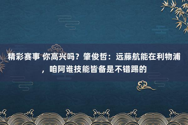 精彩赛事 你高兴吗？肇俊哲：远藤航能在利物浦，咱阿谁技能皆备是不错踢的