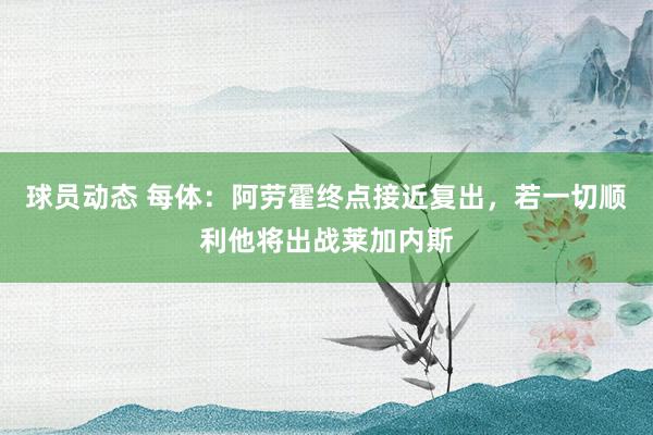 球员动态 每体：阿劳霍终点接近复出，若一切顺利他将出战莱加内斯