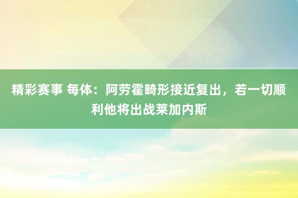 精彩赛事 每体：阿劳霍畸形接近复出，若一切顺利他将出战莱加内斯