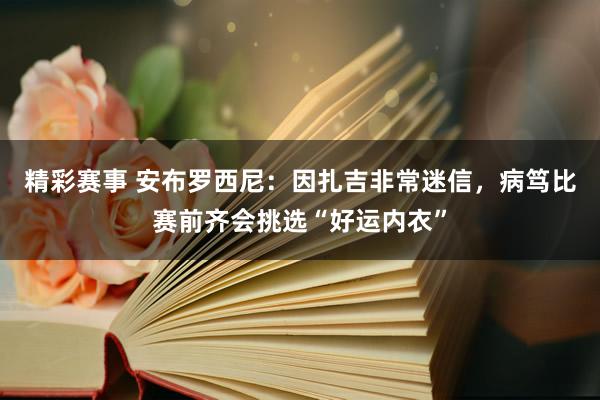 精彩赛事 安布罗西尼：因扎吉非常迷信，病笃比赛前齐会挑选“好运内衣”