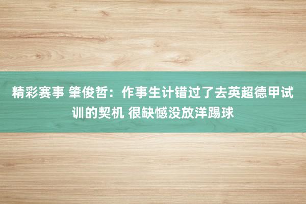 精彩赛事 肇俊哲：作事生计错过了去英超德甲试训的契机 很缺憾没放洋踢球