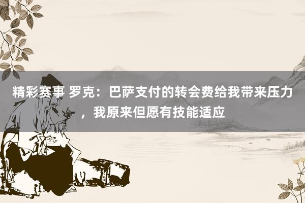 精彩赛事 罗克：巴萨支付的转会费给我带来压力，我原来但愿有技能适应