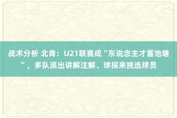 战术分析 北青：U21联赛成“东说念主才蓄池塘”，多队派出讲解注解、球探来挑选球员