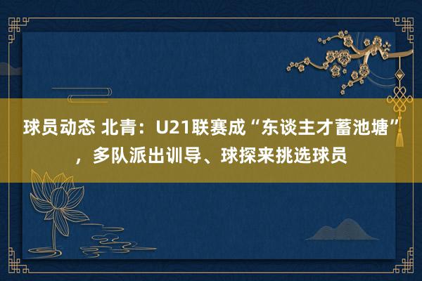 球员动态 北青：U21联赛成“东谈主才蓄池塘”，多队派出训导、球探来挑选球员