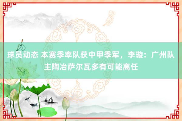 球员动态 本赛季率队获中甲季军，李璇：广州队主陶冶萨尔瓦多有可能离任