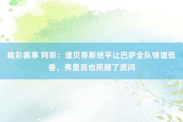 精彩赛事 阿斯：遭贝蒂斯绝平让巴萨全队情谊低垂，弗里克也照顾了质问