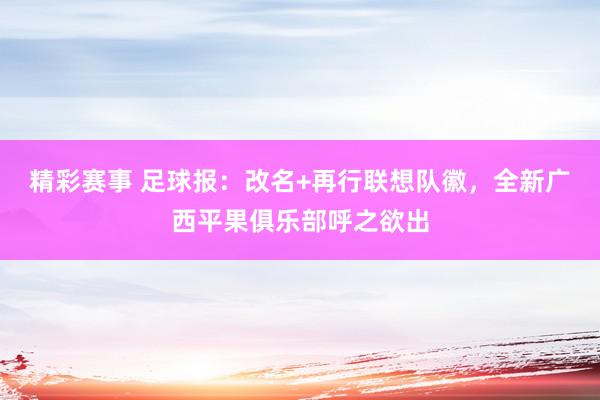 精彩赛事 足球报：改名+再行联想队徽，全新广西平果俱乐部呼之欲出