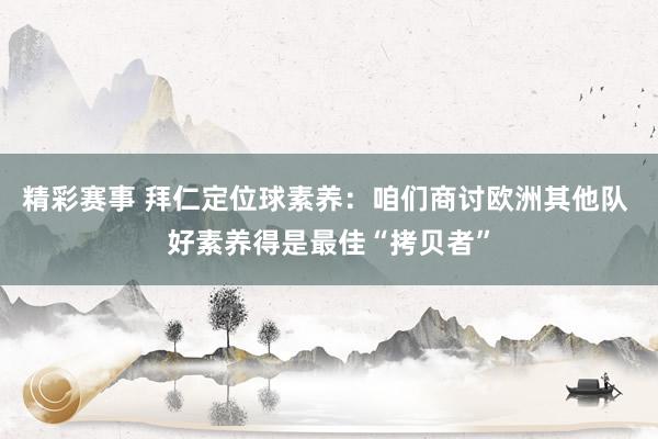 精彩赛事 拜仁定位球素养：咱们商讨欧洲其他队 好素养得是最佳“拷贝者”